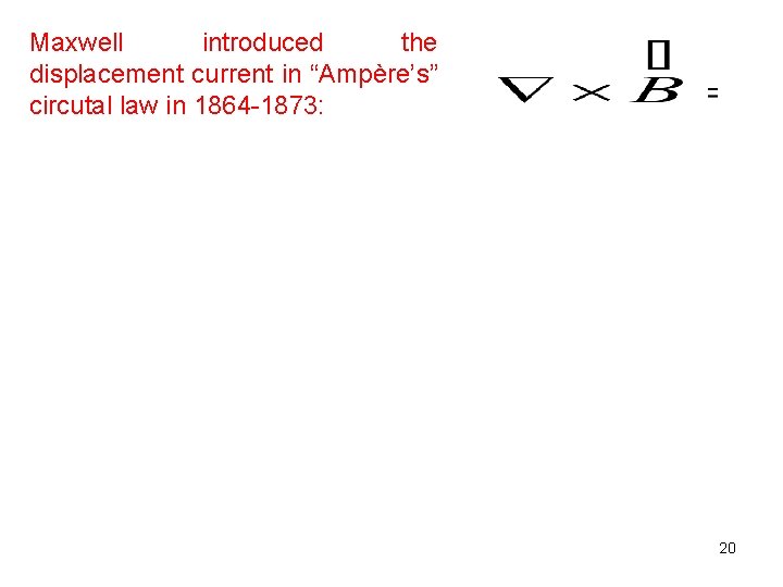 Maxwell introduced the displacement current in “Ampère’s” circutal law in 1864 -1873: 20 