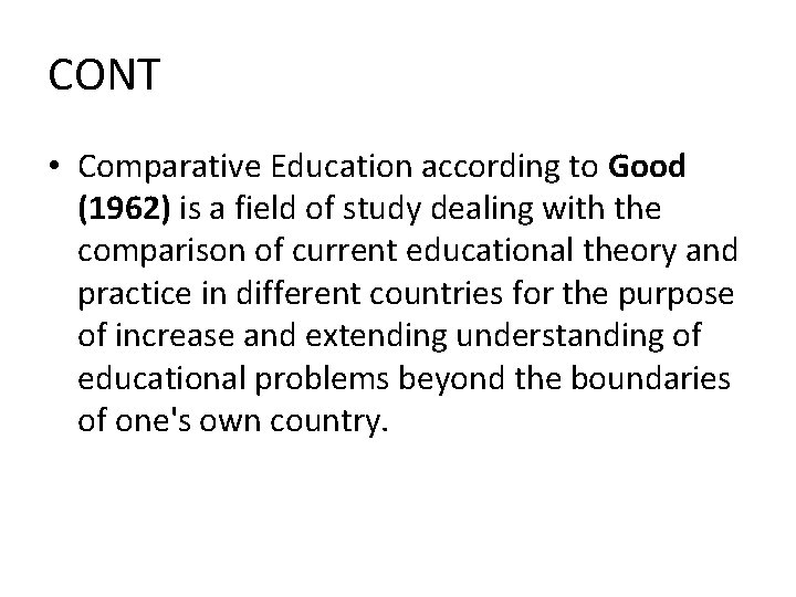 CONT • Comparative Education according to Good (1962) is a field of study dealing