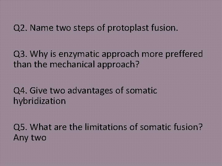 Q 2. Name two steps of protoplast fusion. Q 3. Why is enzymatic approach