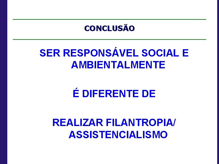 CONCLUSÃO SER RESPONSÁVEL SOCIAL E AMBIENTALMENTE É DIFERENTE DE REALIZAR FILANTROPIA/ ASSISTENCIALISMO 