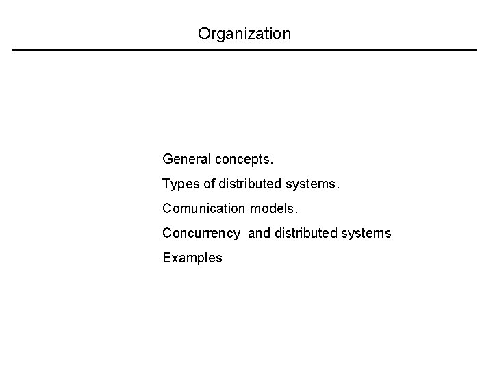 Organization General concepts. Types of distributed systems. Comunication models. Concurrency and distributed systems Examples