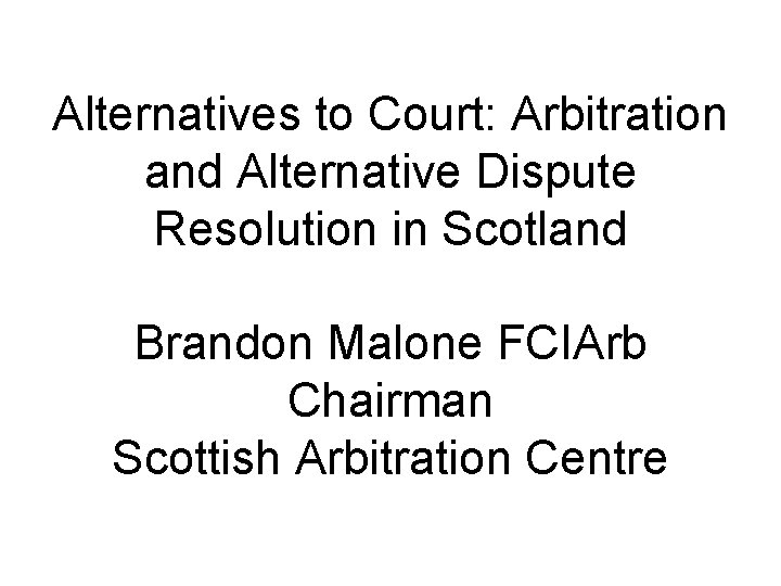 Alternatives to Court: Arbitration and Alternative Dispute Resolution in Scotland Brandon Malone FCIArb Chairman