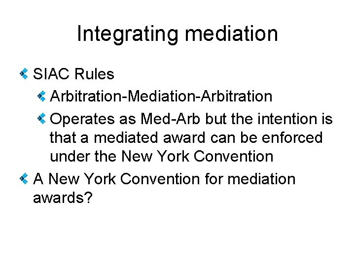 Integrating mediation SIAC Rules Arbitration-Mediation-Arbitration Operates as Med-Arb but the intention is that a