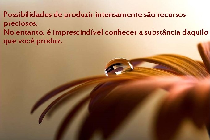 Possibilidades de produzir intensamente são recursos preciosos. No entanto, é imprescindível conhecer a substância