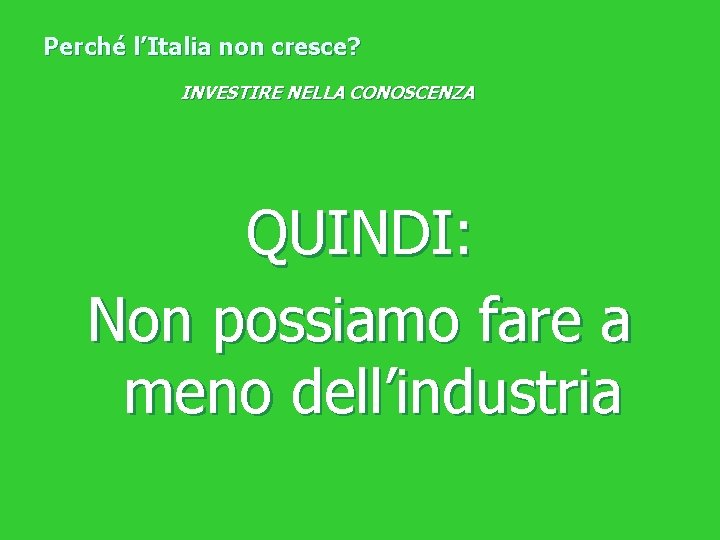 Perché l’Italia non cresce? INVESTIRE NELLA CONOSCENZA QUINDI: Non possiamo fare a meno dell’industria