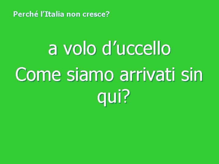 Perché l’Italia non cresce? a volo d’uccello Come siamo arrivati sin qui? 