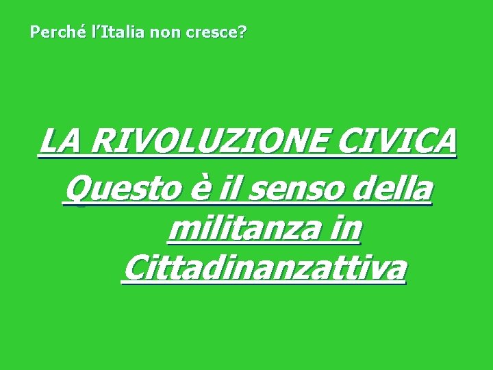 Perché l’Italia non cresce? LA RIVOLUZIONE CIVICA Questo è il senso della militanza in