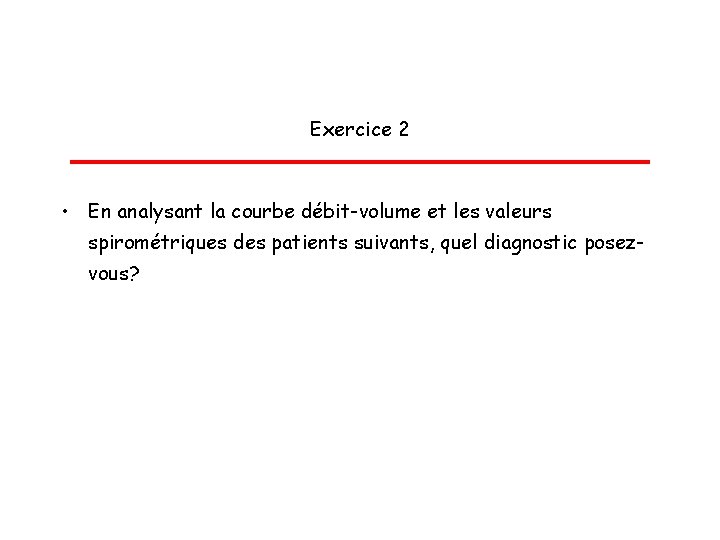 Exercice 2 • En analysant la courbe débit-volume et les valeurs spirométriques des patients
