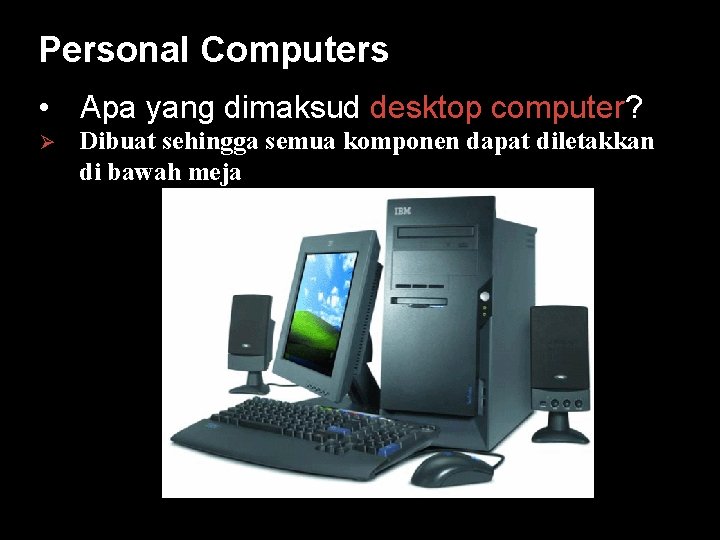 Personal Computers • Apa yang dimaksud desktop computer? Ø Dibuat sehingga semua komponen dapat