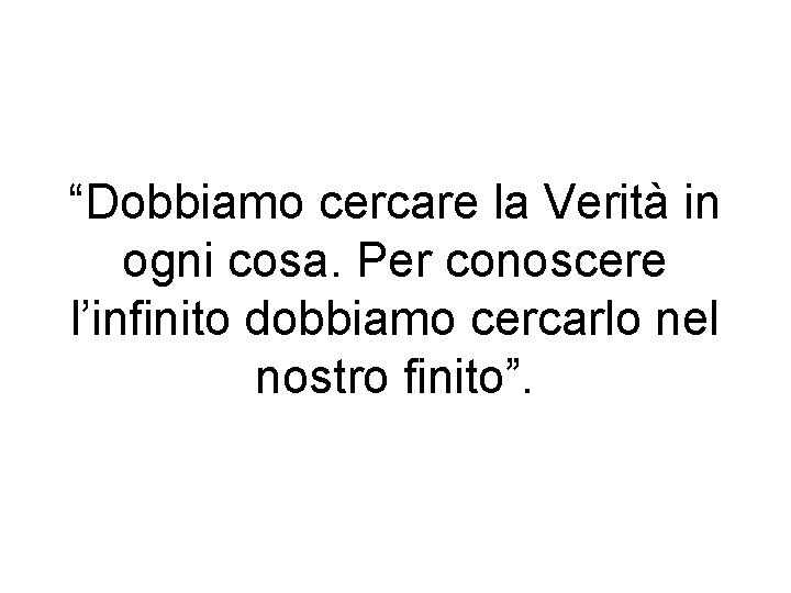 “Dobbiamo cercare la Verità in ogni cosa. Per conoscere l’infinito dobbiamo cercarlo nel nostro