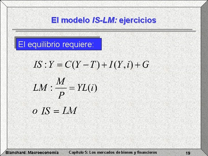 El modelo IS-LM: ejercicios El equilibrio requiere: o IS = LM Blanchard: Macroeconomía Capítulo