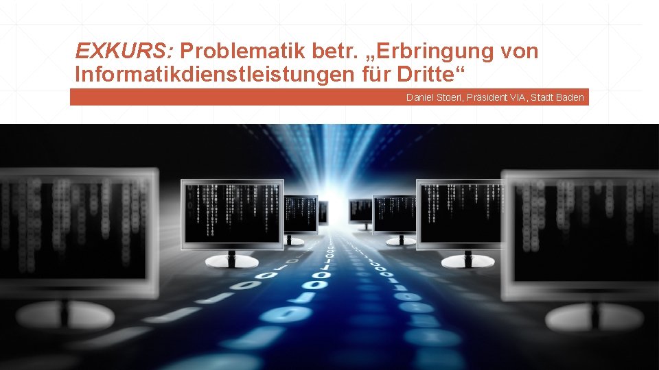 EXKURS: Problematik betr. „Erbringung von Informatikdienstleistungen für Dritte“ Daniel Stoeri, Präsident VIA, Stadt Baden