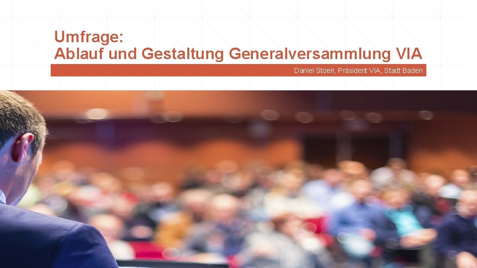 Umfrage: Ablauf und Gestaltung Generalversammlung VIA Daniel Stoeri, Präsident VIA, Stadt Baden 