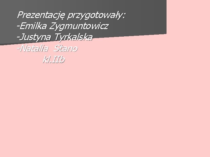  Prezentację przygotowały: -Emilka Zygmuntowicz -Justyna Tyrkalska -Natalia Stano kl. IIb 
