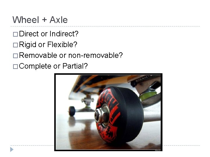Wheel + Axle � Direct or Indirect? � Rigid or Flexible? � Removable or
