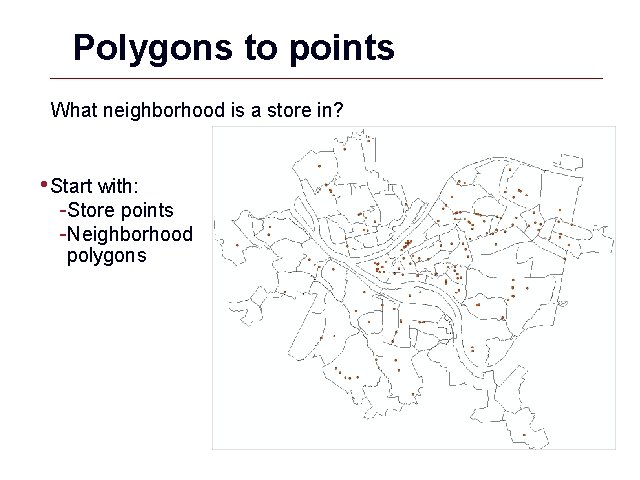 Polygons to points What neighborhood is a store in? • Start with: -Store points