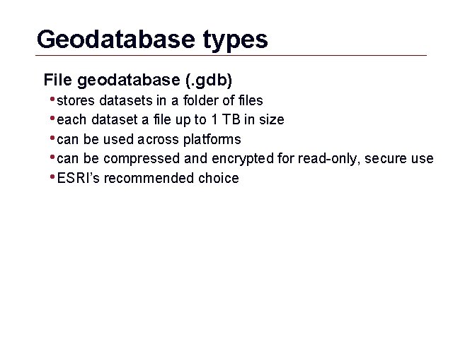 Geodatabase types File geodatabase (. gdb) • stores datasets in a folder of files