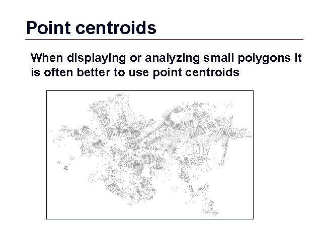 Point centroids When displaying or analyzing small polygons it is often better to use