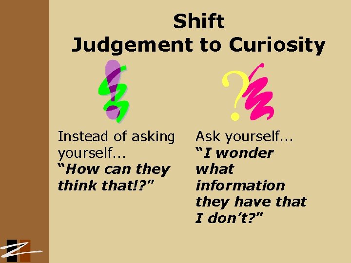 Shift Judgement to Curiosity Instead of asking yourself. . . “How can they think