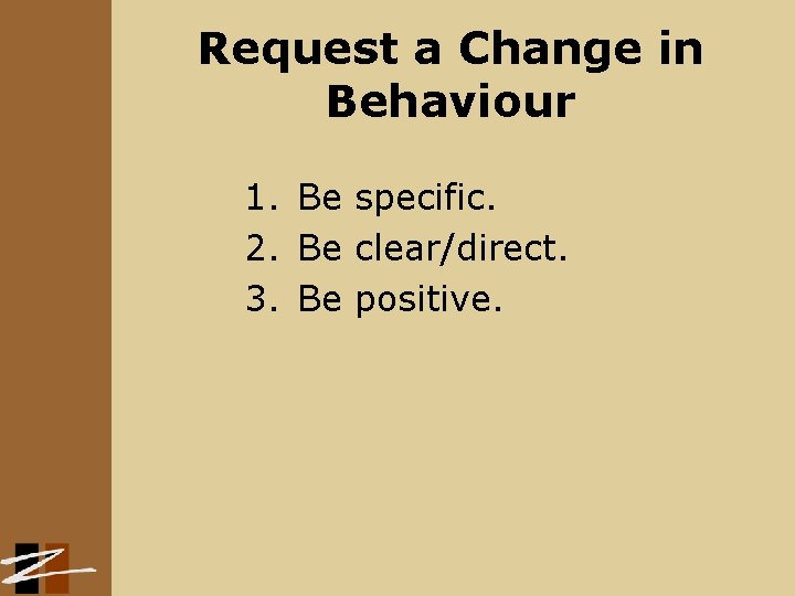 Request a Change in Behaviour 1. Be specific. 2. Be clear/direct. 3. Be positive.