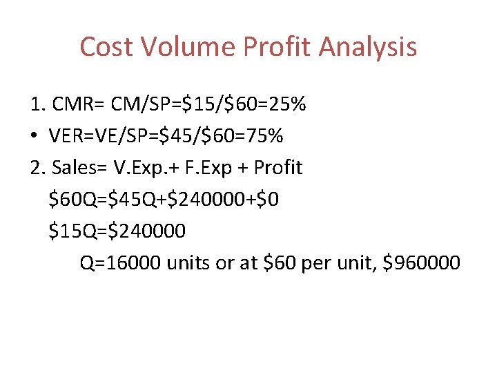 Cost Volume Profit Analysis 1. CMR= CM/SP=$15/$60=25% • VER=VE/SP=$45/$60=75% 2. Sales= V. Exp. +