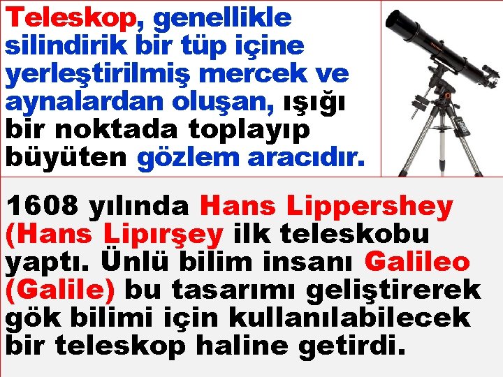 Teleskop, genellikle silindirik bir tüp içine yerleştirilmiş mercek ve aynalardan oluşan, ışığı bir noktada