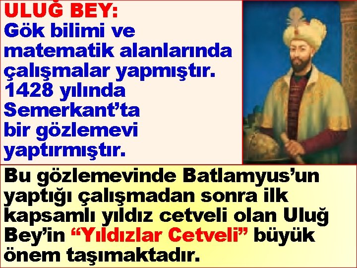 ULUĞ BEY: Gök bilimi ve matematik alanlarında çalışmalar yapmıştır. 1428 yılında Semerkant’ta bir gözlemevi