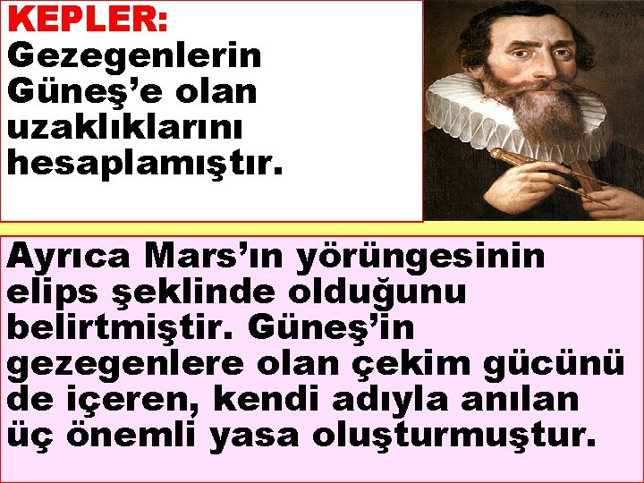 KEPLER: Gezegenlerin Güneş’e olan uzaklıklarını hesaplamıştır. Ayrıca Mars’ın yörüngesinin elips şeklinde olduğunu belirtmiştir. Güneş’in