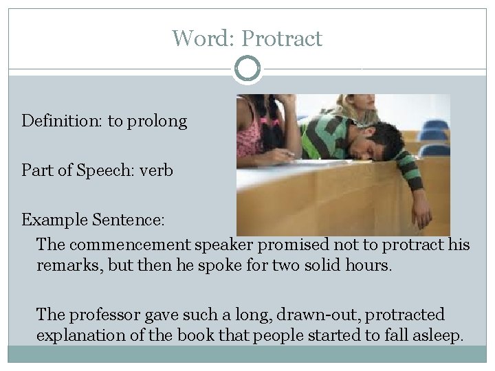 Word: Protract Definition: to prolong Part of Speech: verb Example Sentence: The commencement speaker