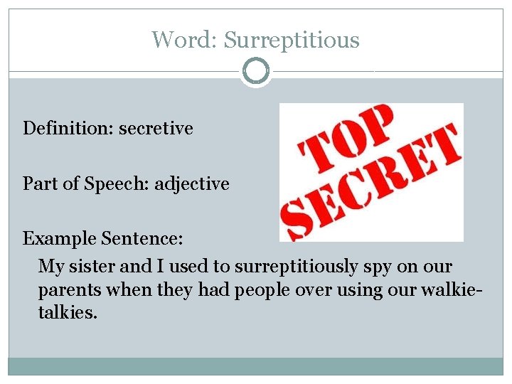 Word: Surreptitious Definition: secretive Part of Speech: adjective Example Sentence: My sister and I