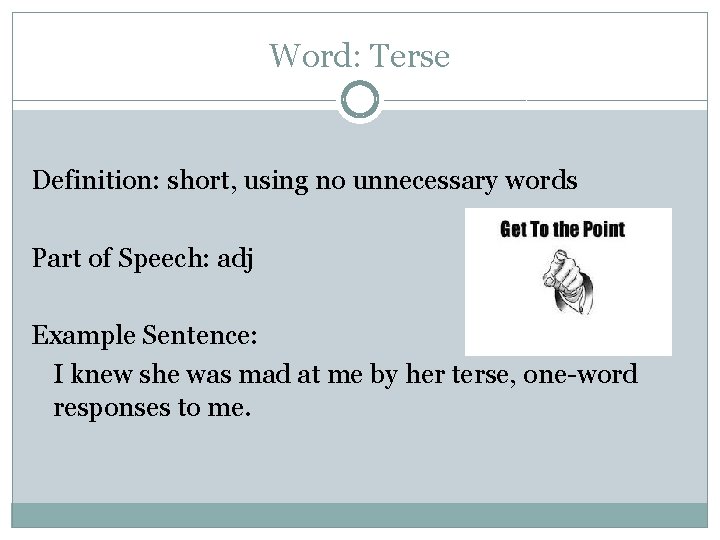 Word: Terse Definition: short, using no unnecessary words Part of Speech: adj Example Sentence: