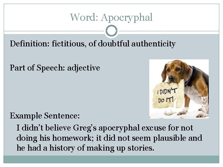 Word: Apocryphal Definition: fictitious, of doubtful authenticity Part of Speech: adjective Example Sentence: I