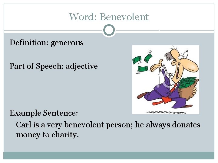 Word: Benevolent Definition: generous Part of Speech: adjective Example Sentence: Carl is a very