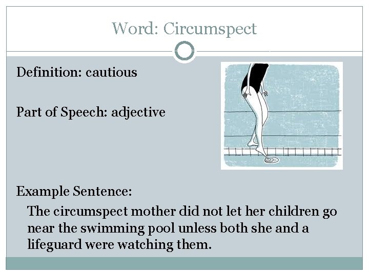 Word: Circumspect Definition: cautious Part of Speech: adjective Example Sentence: The circumspect mother did