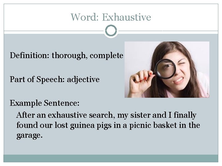 Word: Exhaustive Definition: thorough, complete Part of Speech: adjective Example Sentence: After an exhaustive