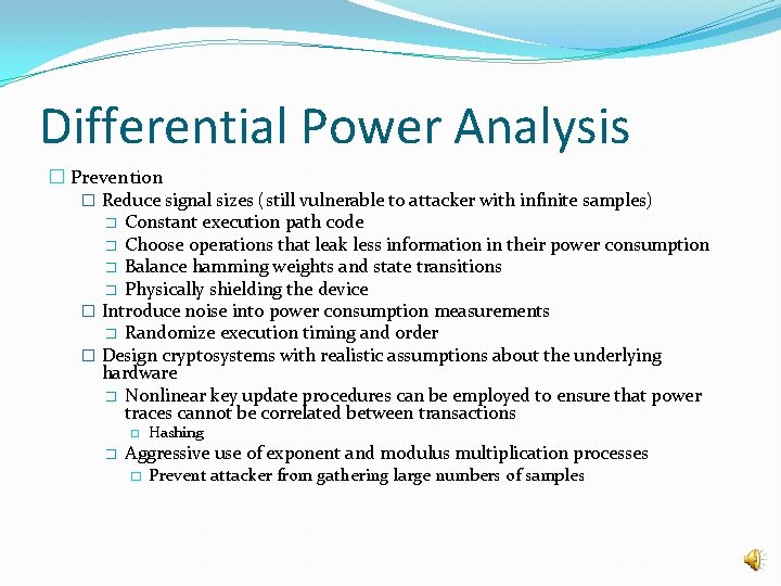 Differential Power Analysis � Prevention � Reduce signal sizes (still vulnerable to attacker with