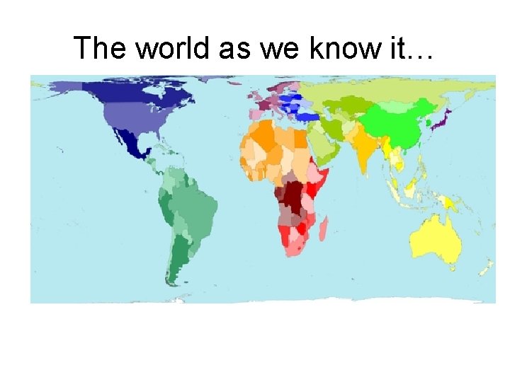 The world as we know it… 