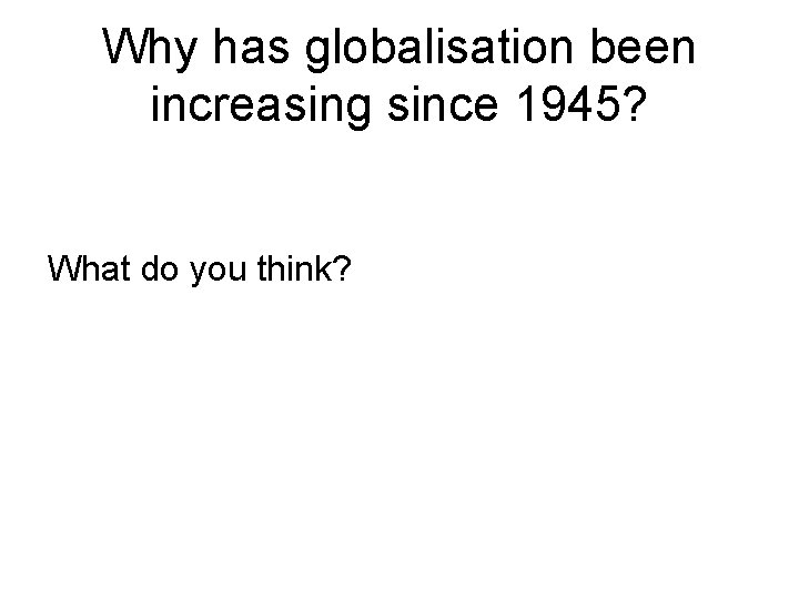 Why has globalisation been increasing since 1945? What do you think? 