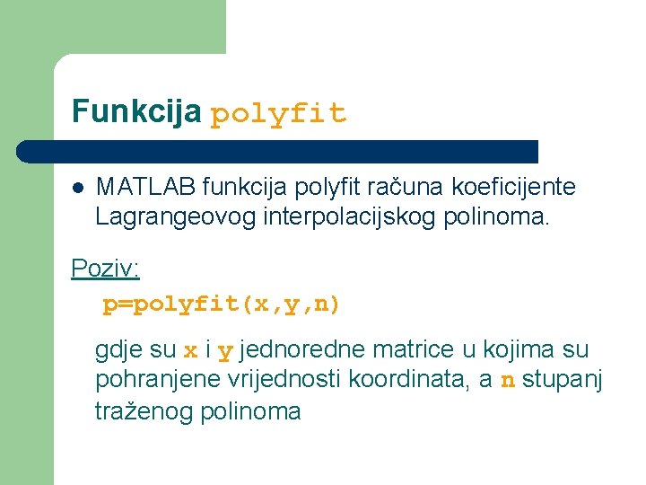 Funkcija polyfit l MATLAB funkcija polyfit računa koeficijente Lagrangeovog interpolacijskog polinoma. Poziv: p=polyfit(x, y,