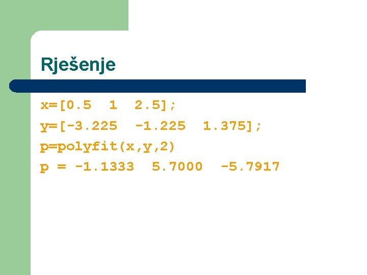 Rješenje x=[0. 5 1 2. 5]; y=[-3. 225 -1. 225 1. 375]; p=polyfit(x, y,