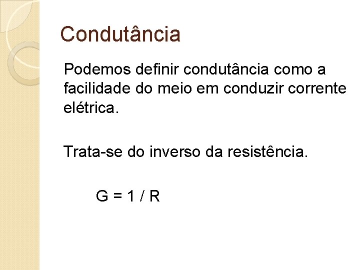 Condutância Podemos definir condutância como a facilidade do meio em conduzir corrente elétrica. Trata-se