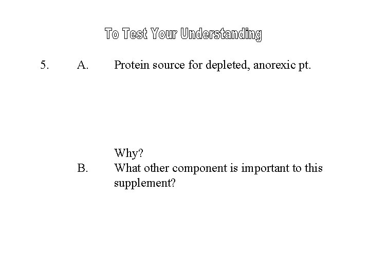 5. A. Protein source for depleted, anorexic pt. B. Why? What other component is