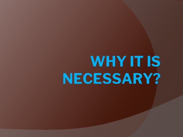 WHY IT IS NECESSARY? 