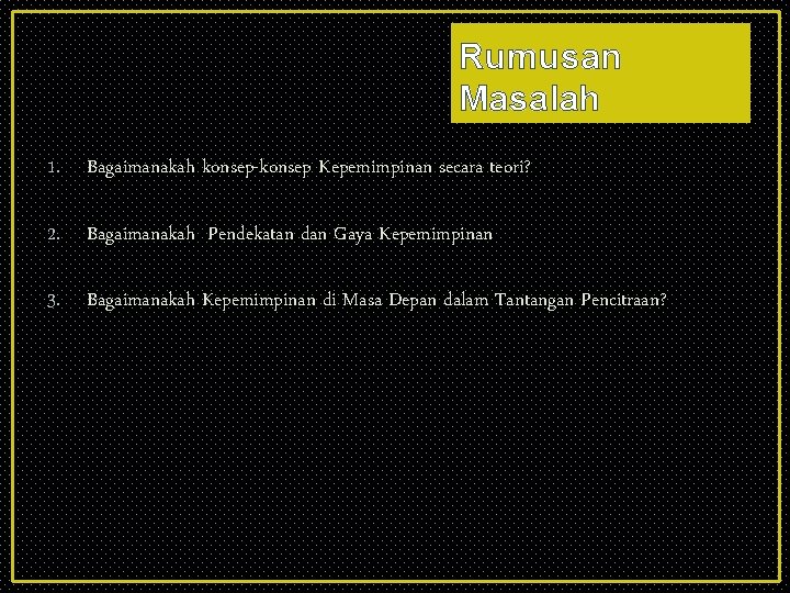 Rumusan Masalah 1. Bagaimanakah konsep-konsep Kepemimpinan secara teori? 2. Bagaimanakah Pendekatan dan Gaya Kepemimpinan