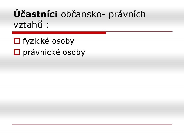 Účastníci občansko- právních vztahů : o fyzické osoby o právnické osoby 