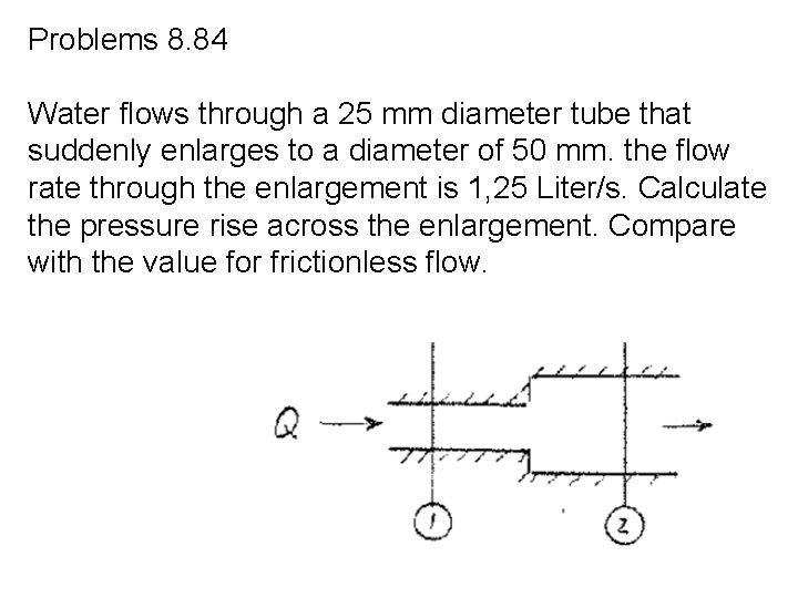 Problems 8. 84 Water flows through a 25 mm diameter tube that suddenly enlarges