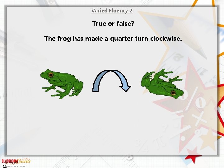 Varied Fluency 2 True or false? The frog has made a quarter turn clockwise.