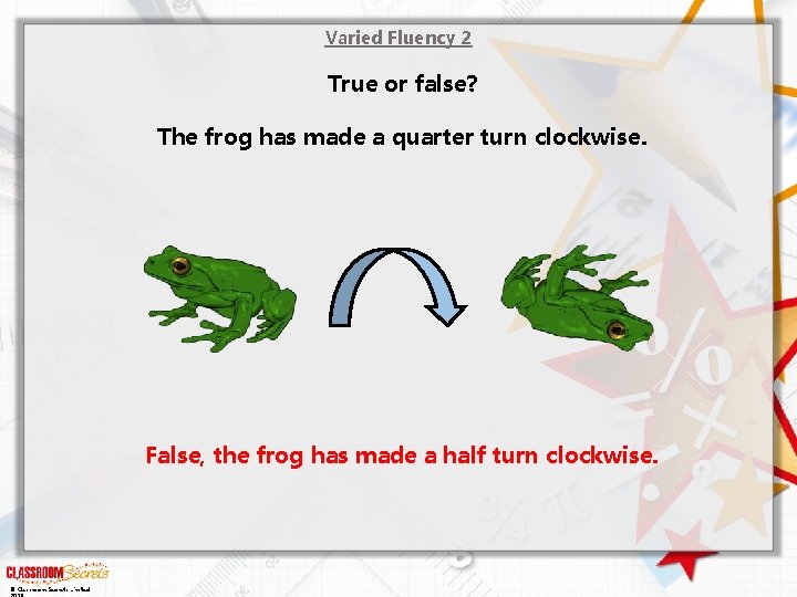 Varied Fluency 2 True or false? The frog has made a quarter turn clockwise.