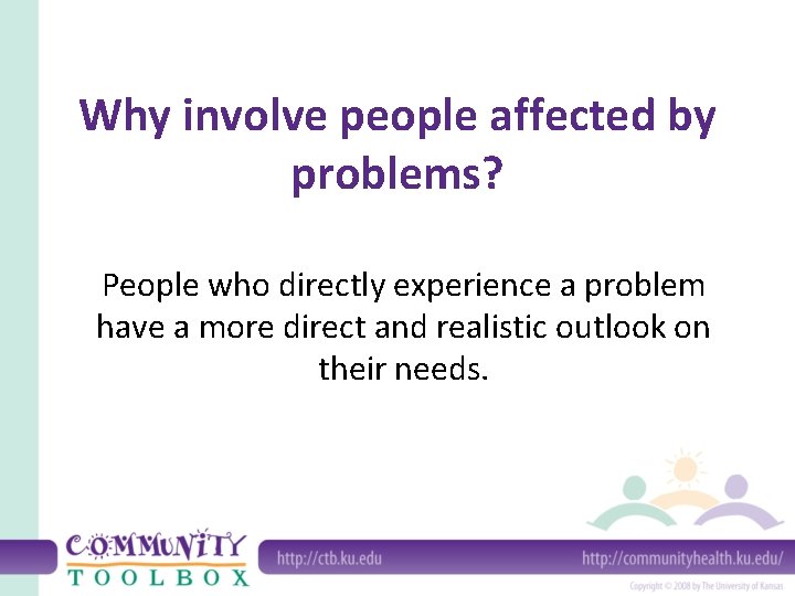 Why involve people affected by problems? People who directly experience a problem have a