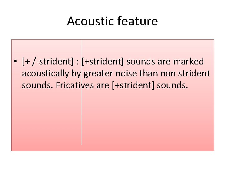 Acoustic feature • [+ /-strident] : [+strident] sounds are marked acoustically by greater noise